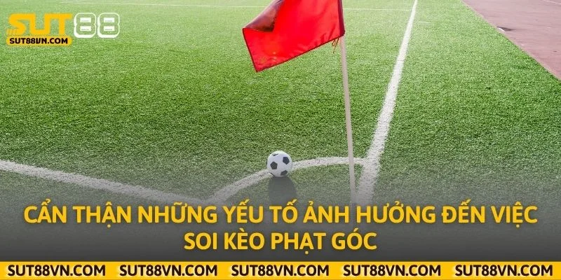 Cẩn thận những yếu tố ảnh hưởng đến việc soi kèo phạt góc